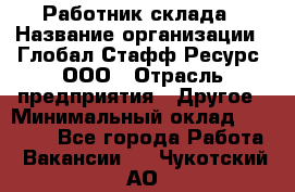 Работник склада › Название организации ­ Глобал Стафф Ресурс, ООО › Отрасль предприятия ­ Другое › Минимальный оклад ­ 26 000 - Все города Работа » Вакансии   . Чукотский АО